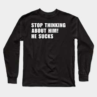 Stop Thinking About Him He Sucks ! Long Sleeve T-Shirt